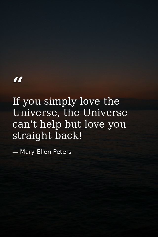 If you simply love the Universe, the Universe can't help but love you straight back! — Mary-Ellen Peters
