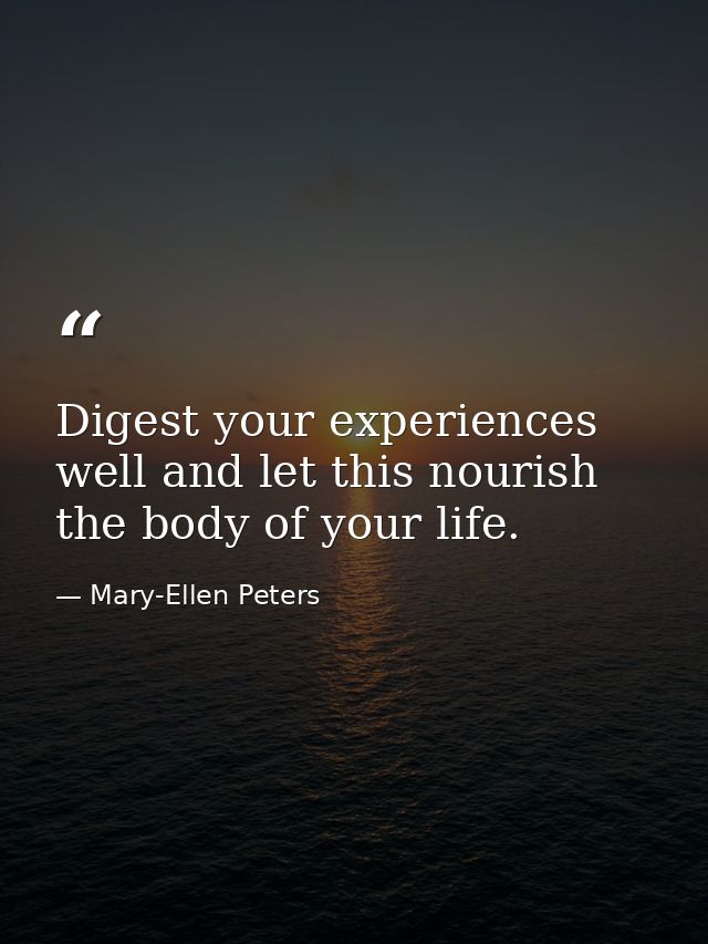 Digest your experiences well and let this nourish the body of your life. — Mary-Ellen Peters