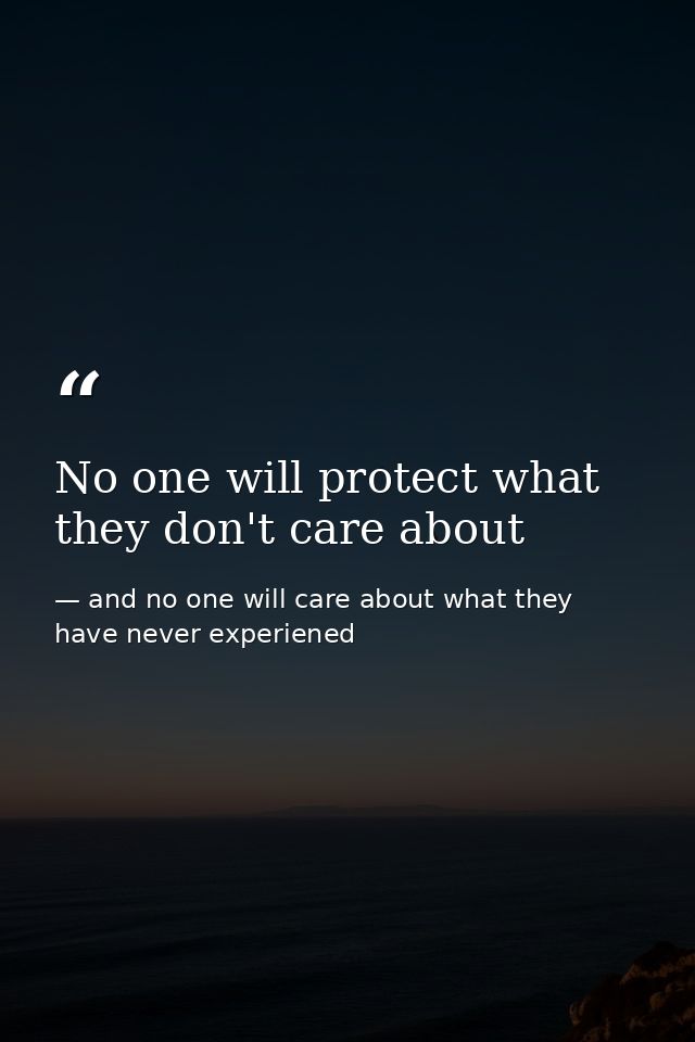 No one will protect what they don't care about — and no one will care about what they have never experiened