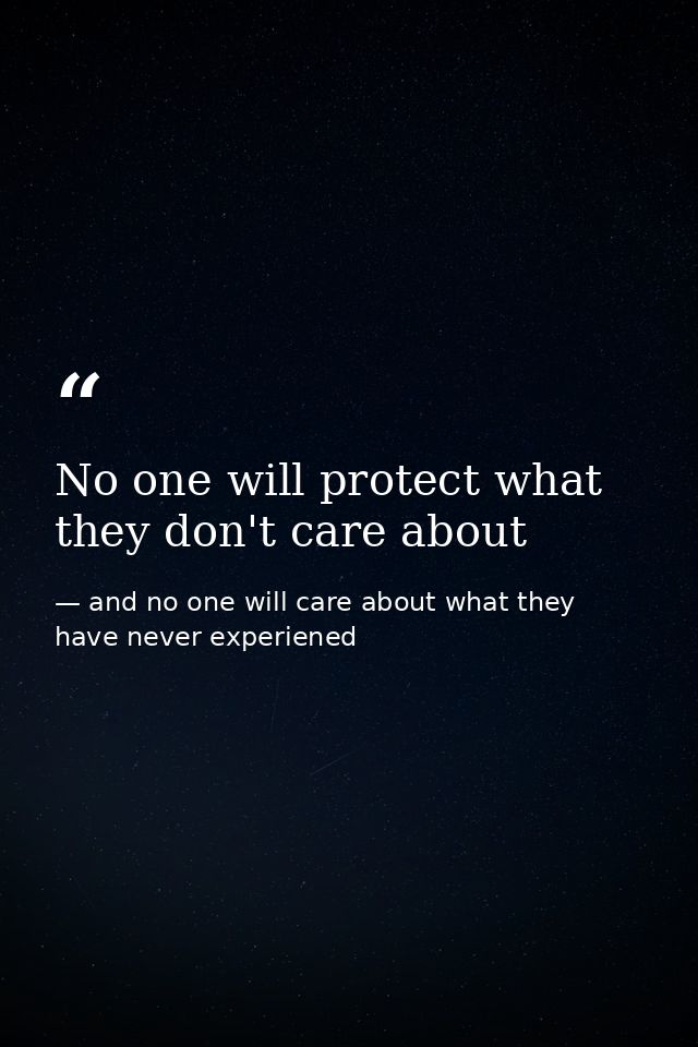 No one will protect what they don't care about — and no one will care about what they have never experiened