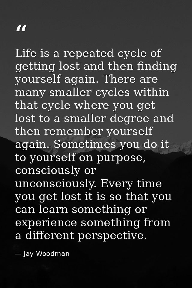 Life is a repeated cycle of getting lost and then finding yourself again. There are many smaller cycles within that cycl — Jay Woodman