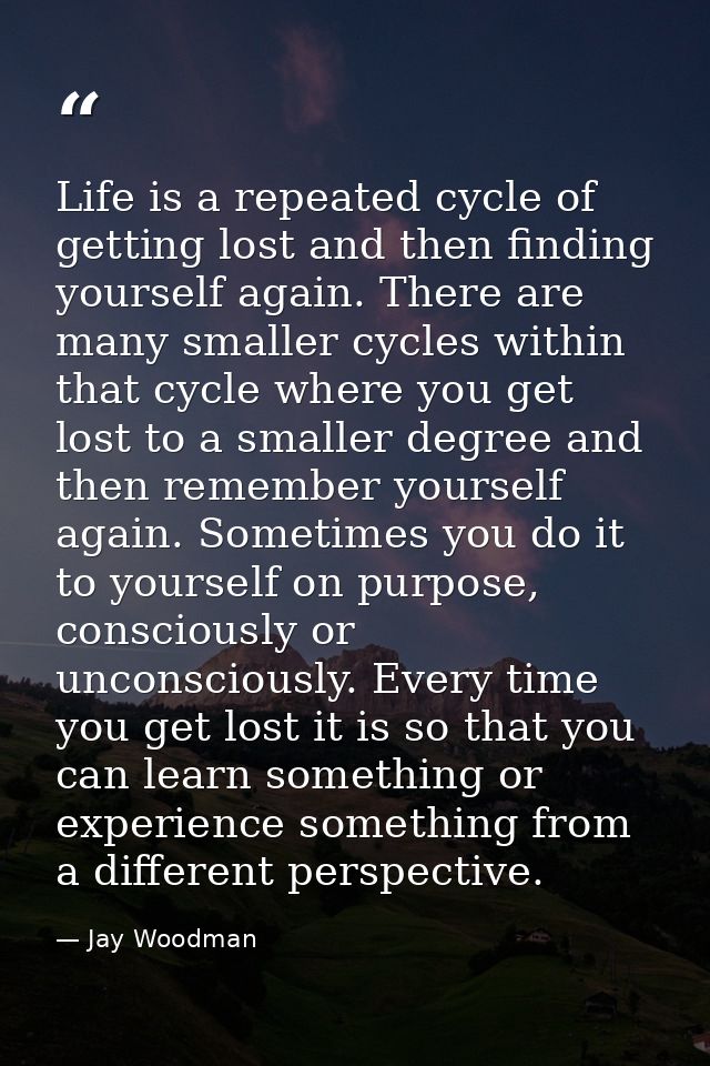 Life is a repeated cycle of getting lost and then finding yourself again. There are many smaller cycles within that cycl — Jay Woodman