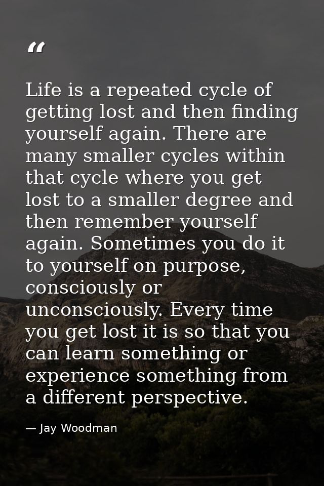 Life is a repeated cycle of getting lost and then finding yourself again. There are many smaller cycles within that cycl — Jay Woodman