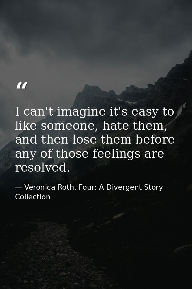 I can't imagine it's easy to like someone, hate them, and then lose them before any of those feelings are resolved. — Veronica Roth, Four: A Divergent Story Collection