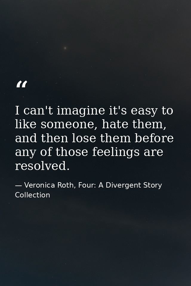 I can't imagine it's easy to like someone, hate them, and then lose them before any of those feelings are resolved. — Veronica Roth, Four: A Divergent Story Collection