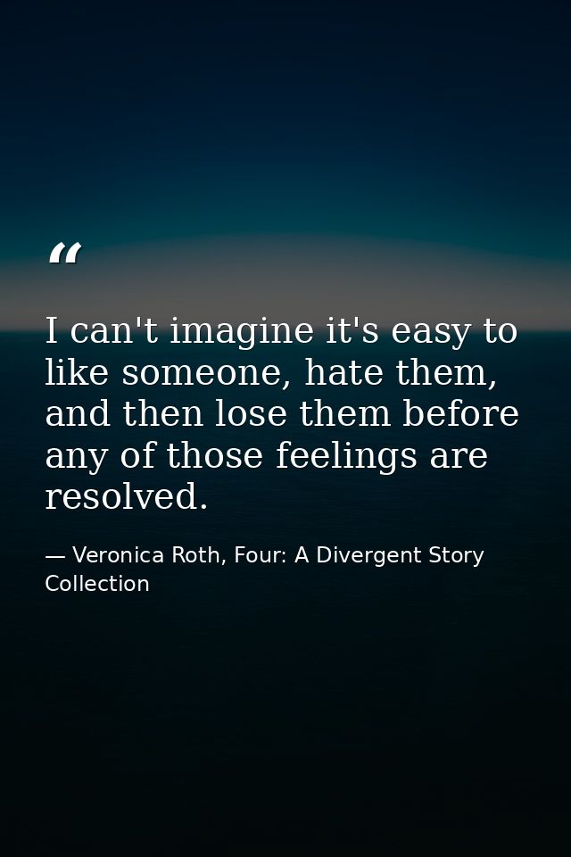 I can't imagine it's easy to like someone, hate them, and then lose them before any of those feelings are resolved. — Veronica Roth, Four: A Divergent Story Collection