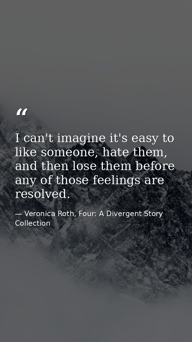 I can't imagine it's easy to like someone, hate them, and then lose them before any of those feelings are resolved. — Veronica Roth, Four: A Divergent Story Collection