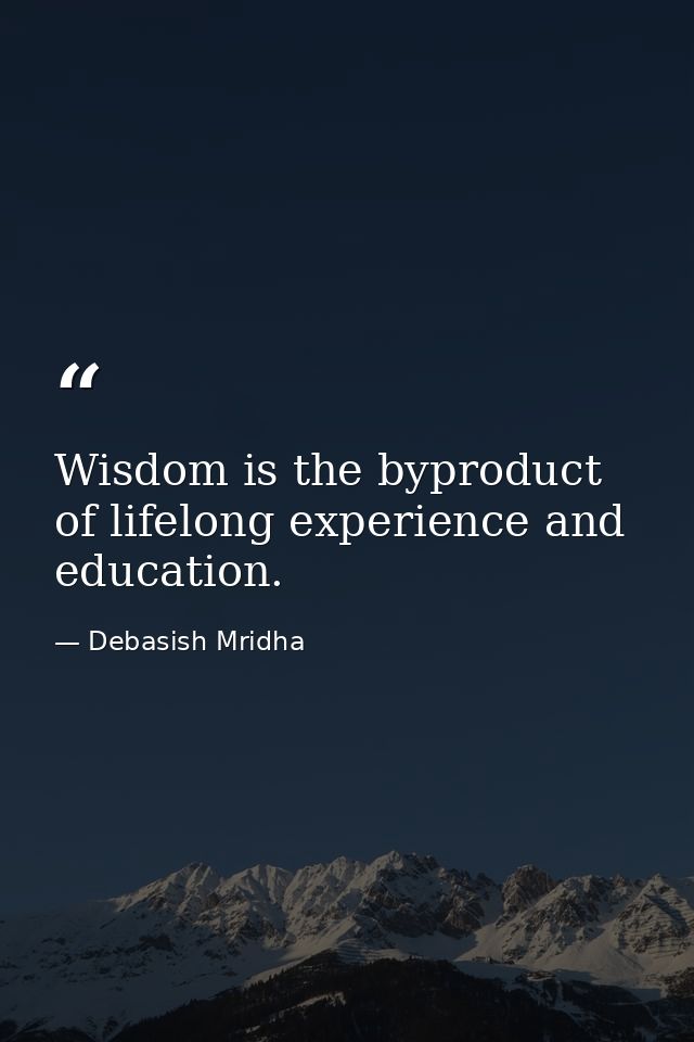 Wisdom is the byproduct of lifelong experience and education. — Debasish Mridha