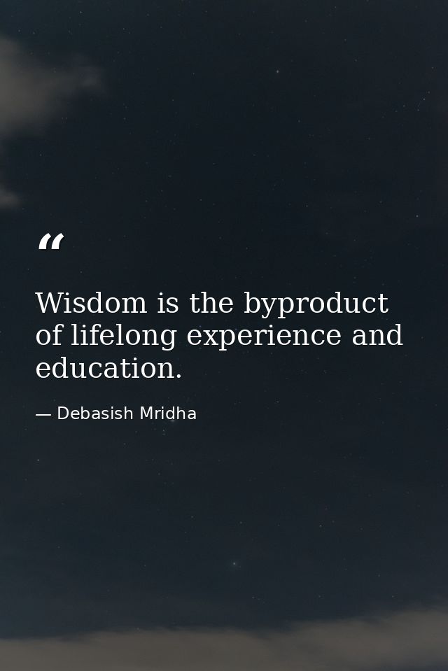 Wisdom is the byproduct of lifelong experience and education. — Debasish Mridha