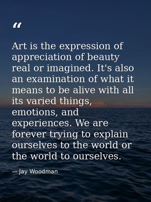 Art is the expression of appreciation of beauty real or imagined. It's also an examination of what it means to be alive  — Jay Woodman