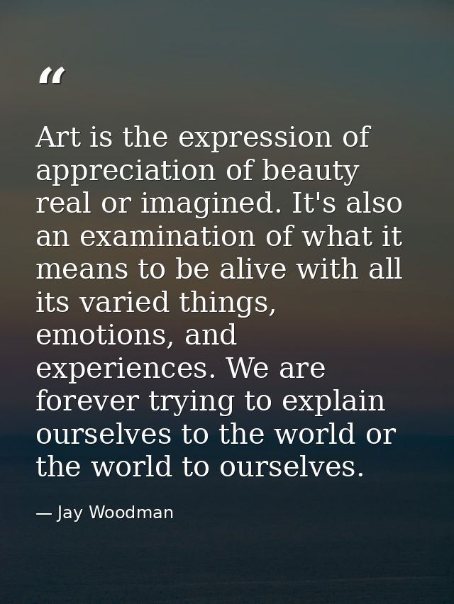 Art is the expression of appreciation of beauty real or imagined. It's also an examination of what it means to be alive  — Jay Woodman