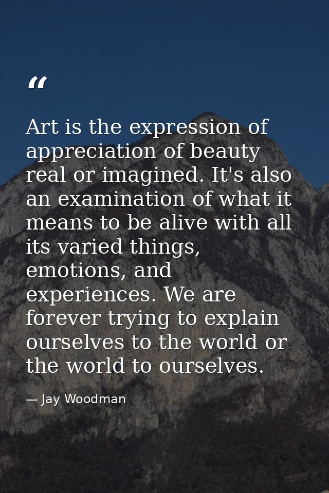 Art is the expression of appreciation of beauty real or imagined. It's also an examination of what it means to be alive  — Jay Woodman