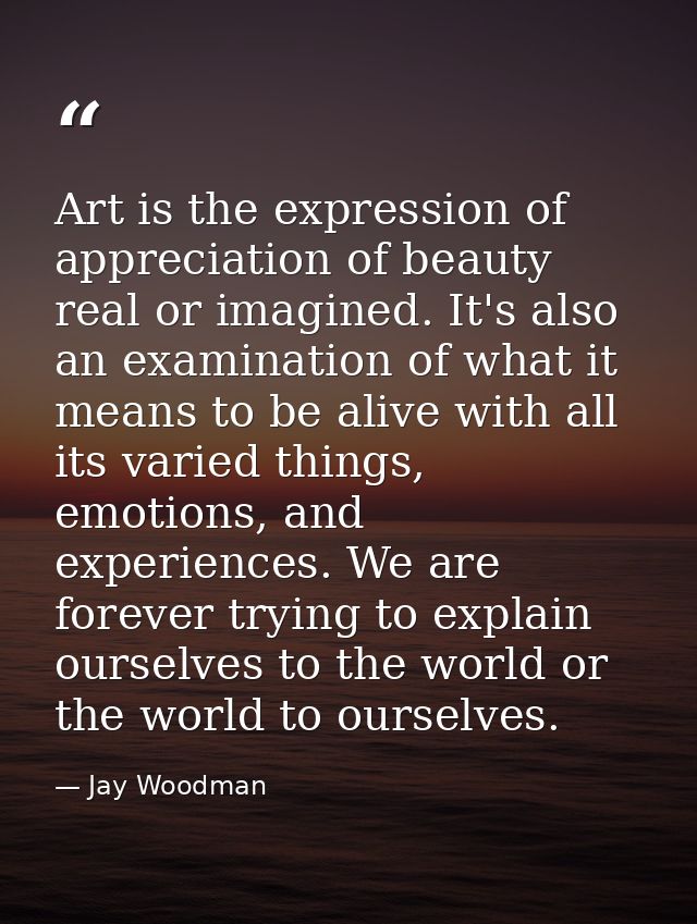 Art is the expression of appreciation of beauty real or imagined. It's also an examination of what it means to be alive  — Jay Woodman