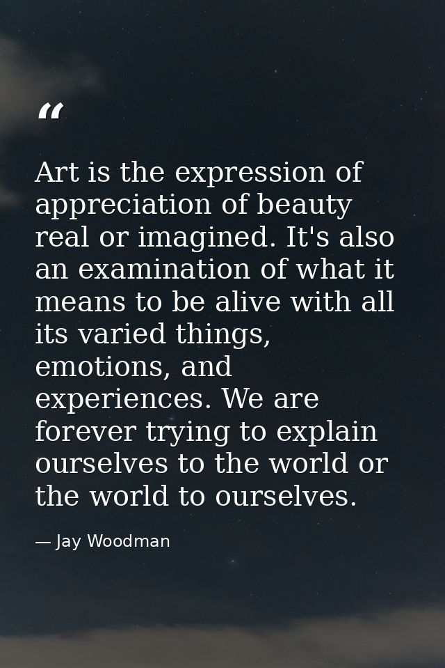 Art is the expression of appreciation of beauty real or imagined. It's also an examination of what it means to be alive  — Jay Woodman