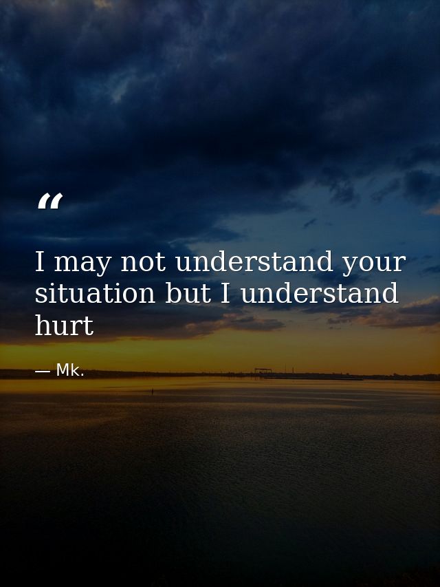 I may not understand your situation but I understand hurt — Mk.
