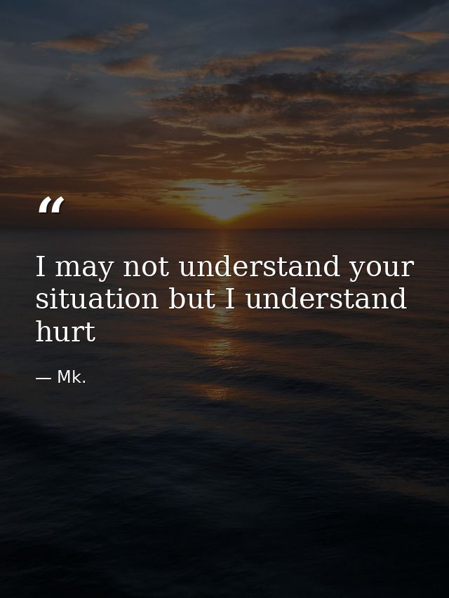 I may not understand your situation but I understand hurt — Mk.