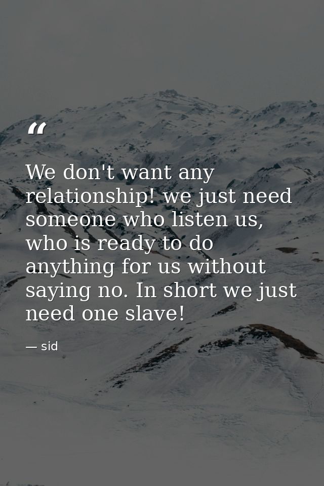We don't want any relationship! we just need someone who listen us, who is ready to do anything for us without saying no — sid