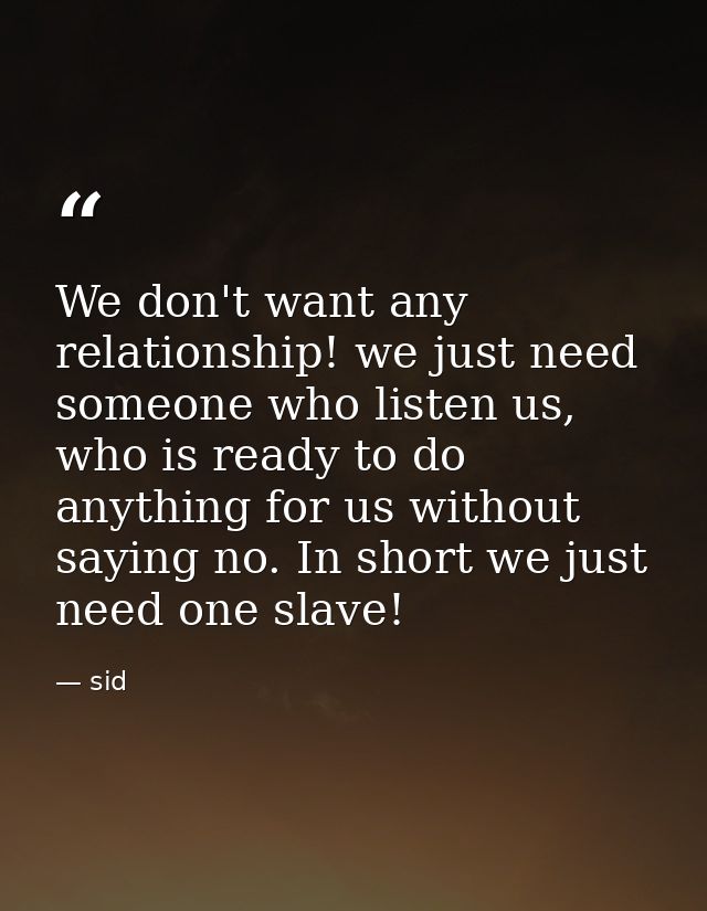 We don't want any relationship! we just need someone who listen us, who is ready to do anything for us without saying no — sid