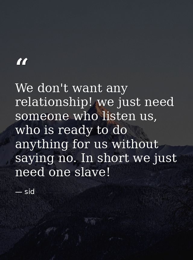 We don't want any relationship! we just need someone who listen us, who is ready to do anything for us without saying no — sid