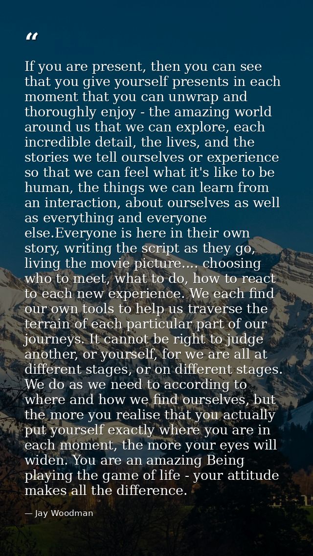 If you are present, then you can see that you give yourself presents in each moment that you can unwrap and thoroughly e — Jay Woodman
