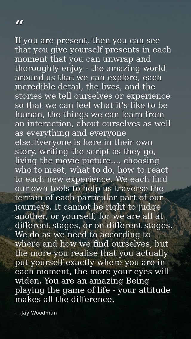 If you are present, then you can see that you give yourself presents in each moment that you can unwrap and thoroughly e — Jay Woodman