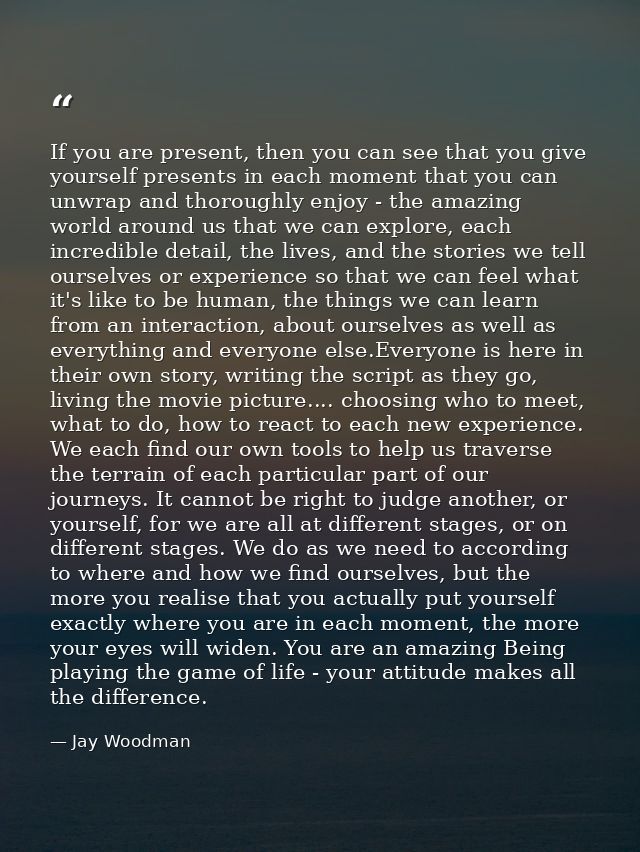 If you are present, then you can see that you give yourself presents in each moment that you can unwrap and thoroughly e — Jay Woodman