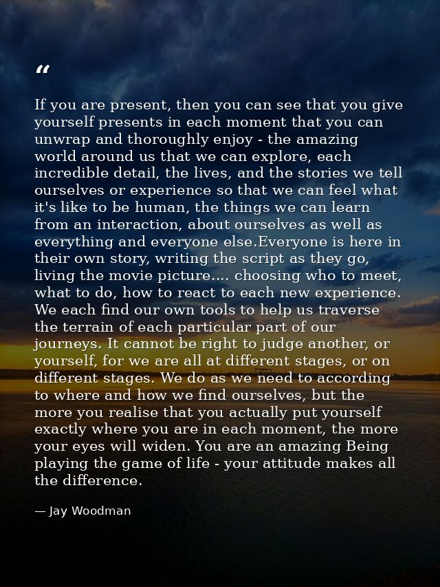 If you are present, then you can see that you give yourself presents in each moment that you can unwrap and thoroughly e — Jay Woodman