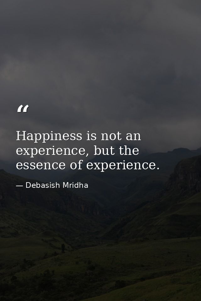 Happiness is not an experience, but the essence of experience. — Debasish Mridha