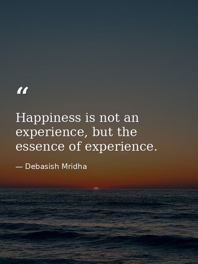Happiness is not an experience, but the essence of experience. — Debasish Mridha