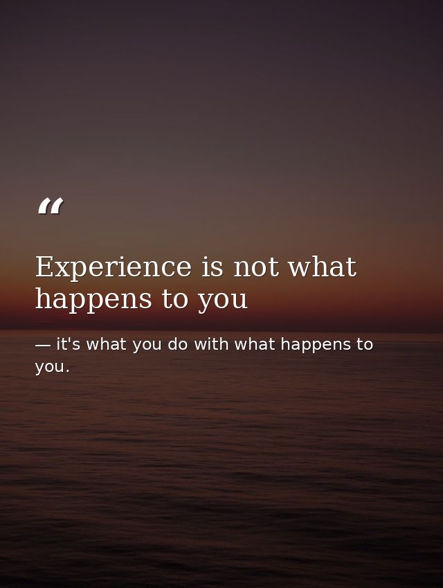 Experience is not what happens to you — it's what you do with what happens to you.