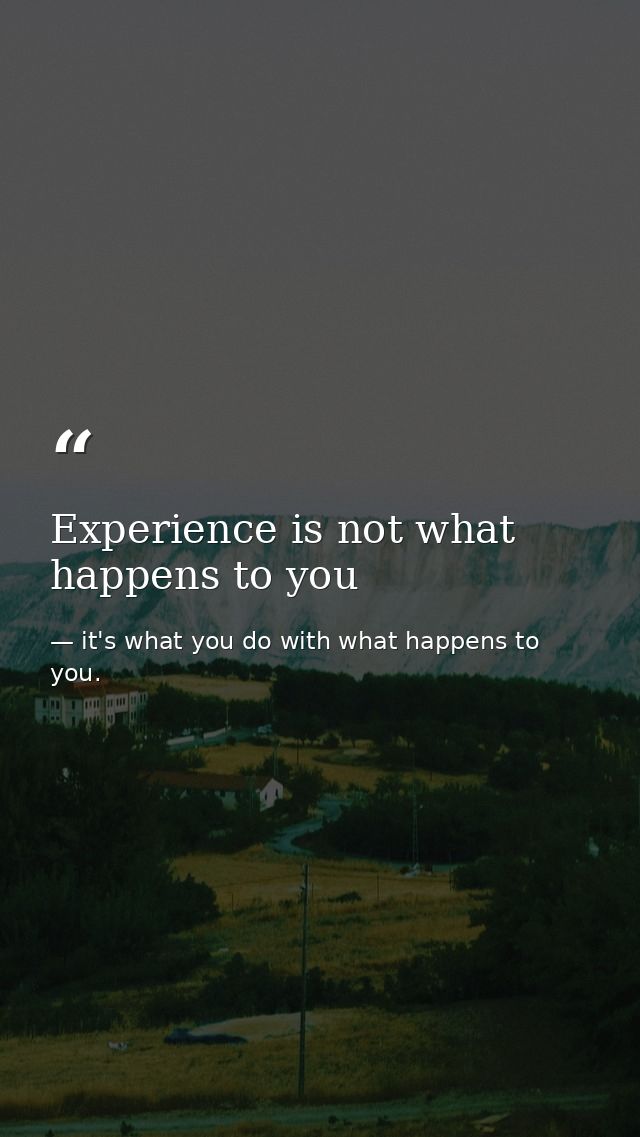 Experience is not what happens to you — it's what you do with what happens to you.