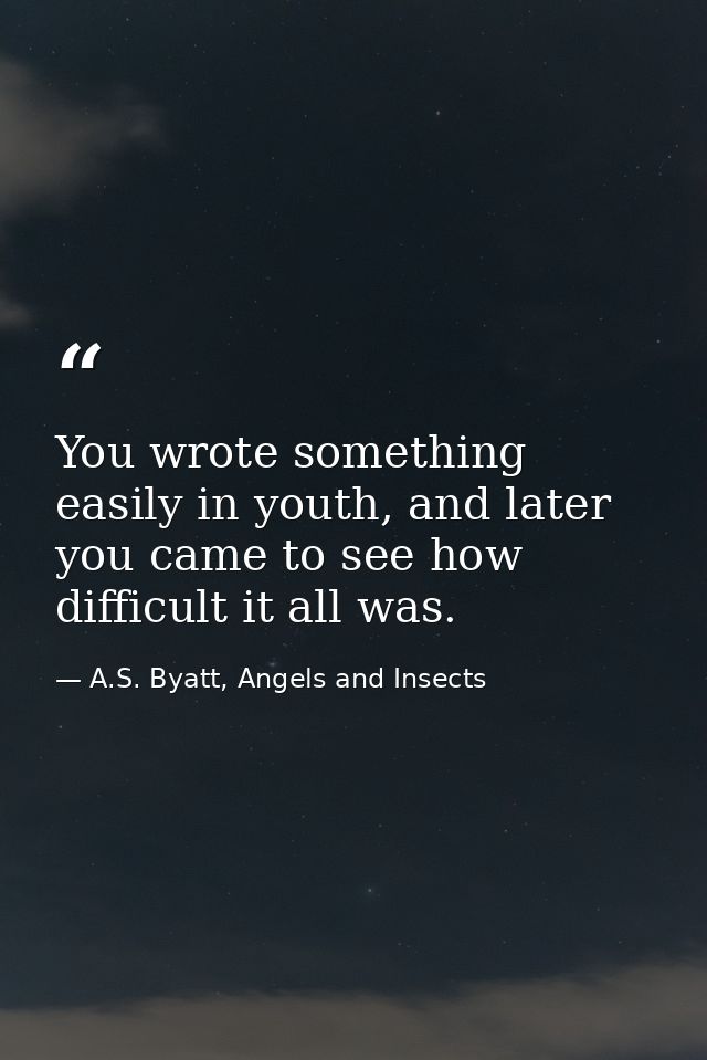 You wrote something easily in youth, and later you came to see how difficult it all was. — A.S. Byatt, Angels and Insects