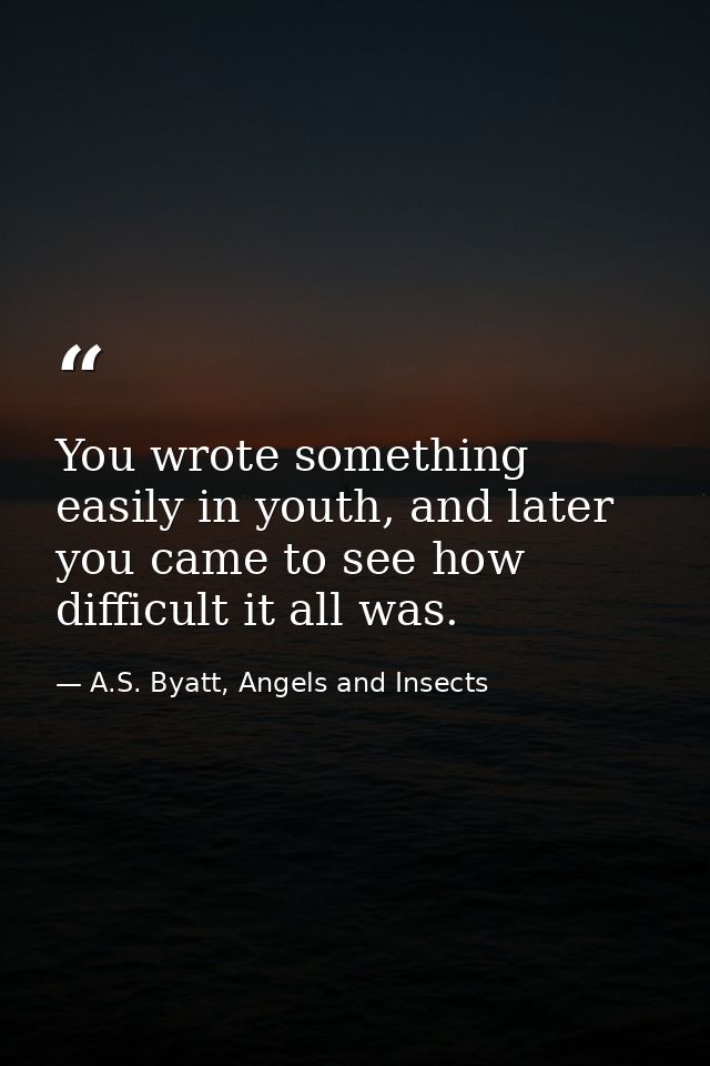 You wrote something easily in youth, and later you came to see how difficult it all was. — A.S. Byatt, Angels and Insects