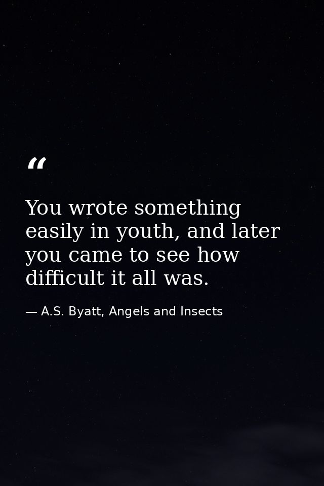 You wrote something easily in youth, and later you came to see how difficult it all was. — A.S. Byatt, Angels and Insects