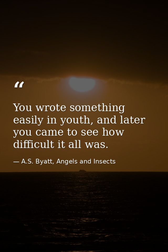 You wrote something easily in youth, and later you came to see how difficult it all was. — A.S. Byatt, Angels and Insects