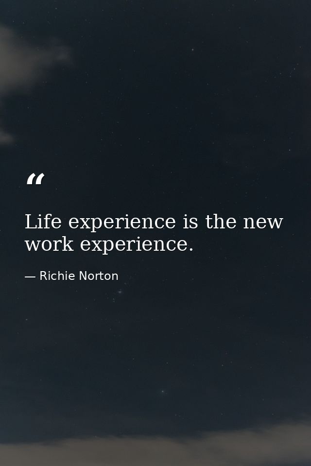 Life experience is the new work experience. — Richie Norton