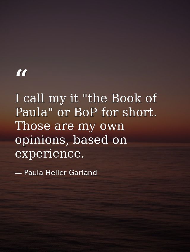 I call my it "the Book of Paula" or BoP for short. Those are my own opinions, based on experience. — Paula Heller Garland