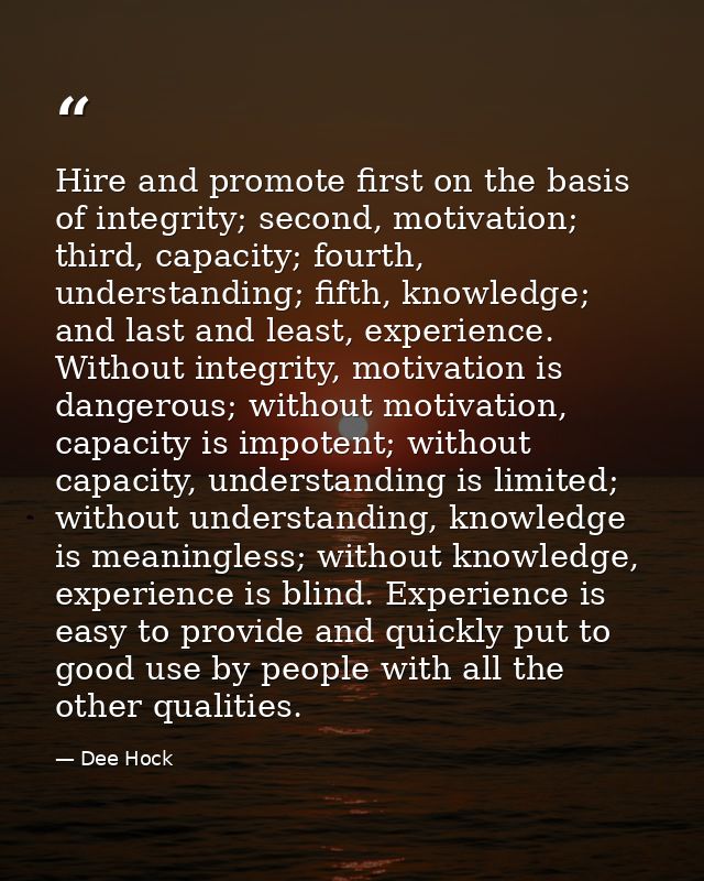 Hire and promote first on the basis of integrity; second, motivation; third, capacity; fourth, understanding; fifth, kno — Dee Hock