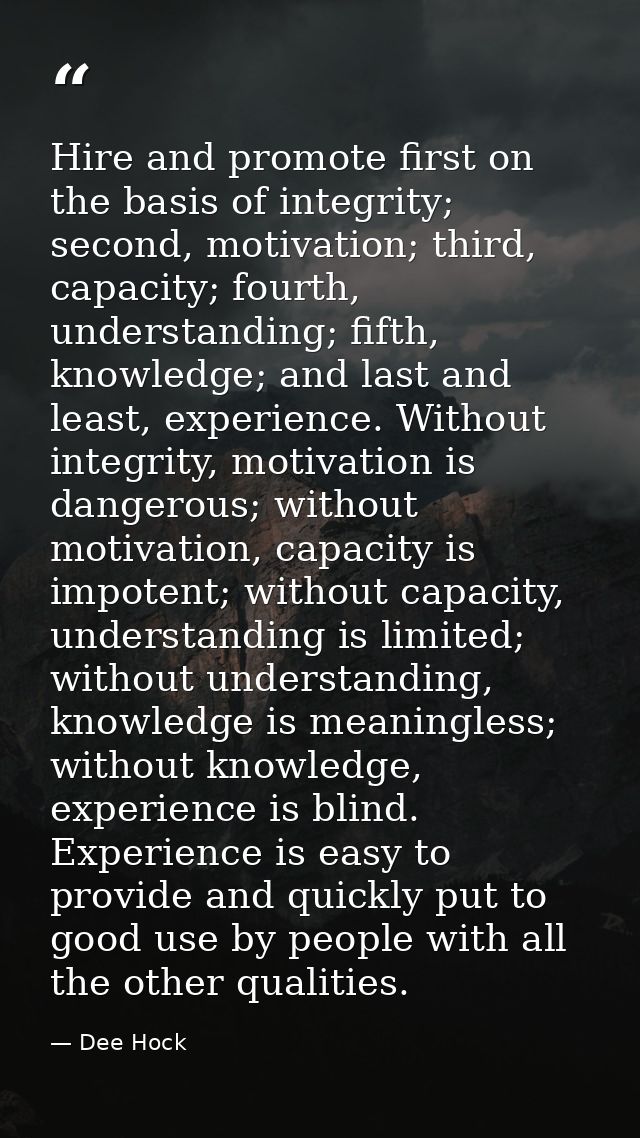 Hire and promote first on the basis of integrity; second, motivation; third, capacity; fourth, understanding; fifth, kno — Dee Hock