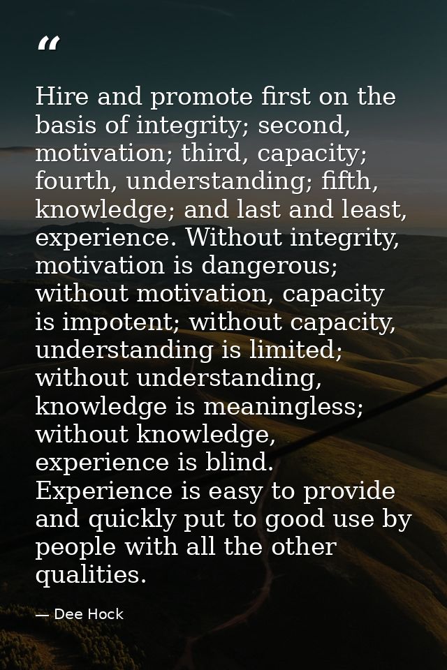 Hire and promote first on the basis of integrity; second, motivation; third, capacity; fourth, understanding; fifth, kno — Dee Hock