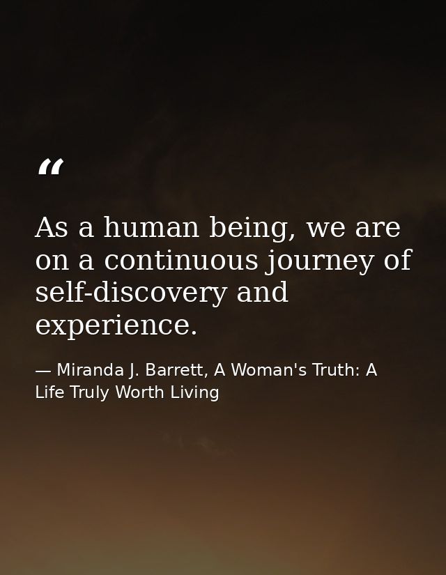 As a human being, we are on a continuous journey of self-discovery and experience. — Miranda J. Barrett, A Woman's Truth: A Life Truly Worth Living