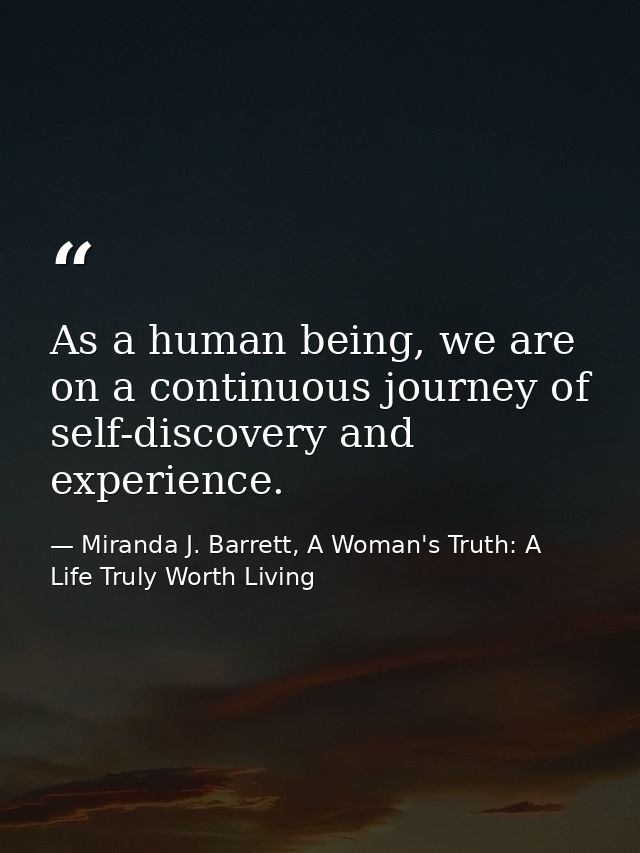 As a human being, we are on a continuous journey of self-discovery and experience. — Miranda J. Barrett, A Woman's Truth: A Life Truly Worth Living
