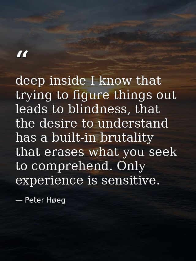 deep inside I know that trying to figure things out leads to blindness, that the desire to understand has a built-in bru — Peter Høeg