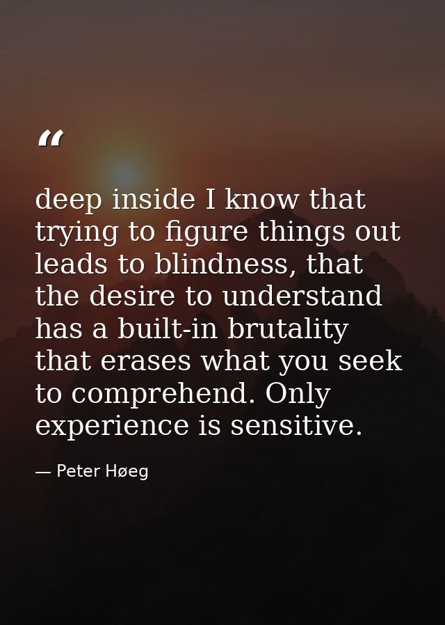 deep inside I know that trying to figure things out leads to blindness, that the desire to understand has a built-in bru — Peter Høeg