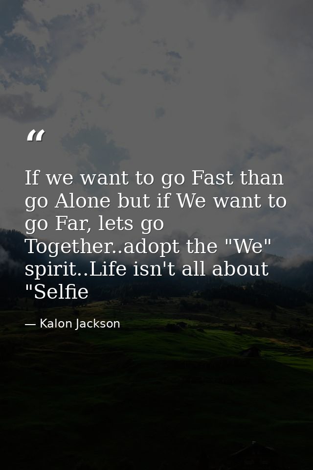 If we want to go Fast than go Alone but if We want to go Far, lets go Together..adopt the "We" spirit..Life isn't all ab — Kalon Jackson