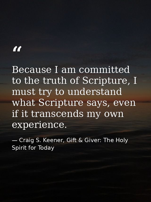 Because I am committed to the truth of Scripture, I must try to understand what Scripture says, even if it transcends my — Craig S. Keener, Gift & Giver: The Holy Spirit for Today