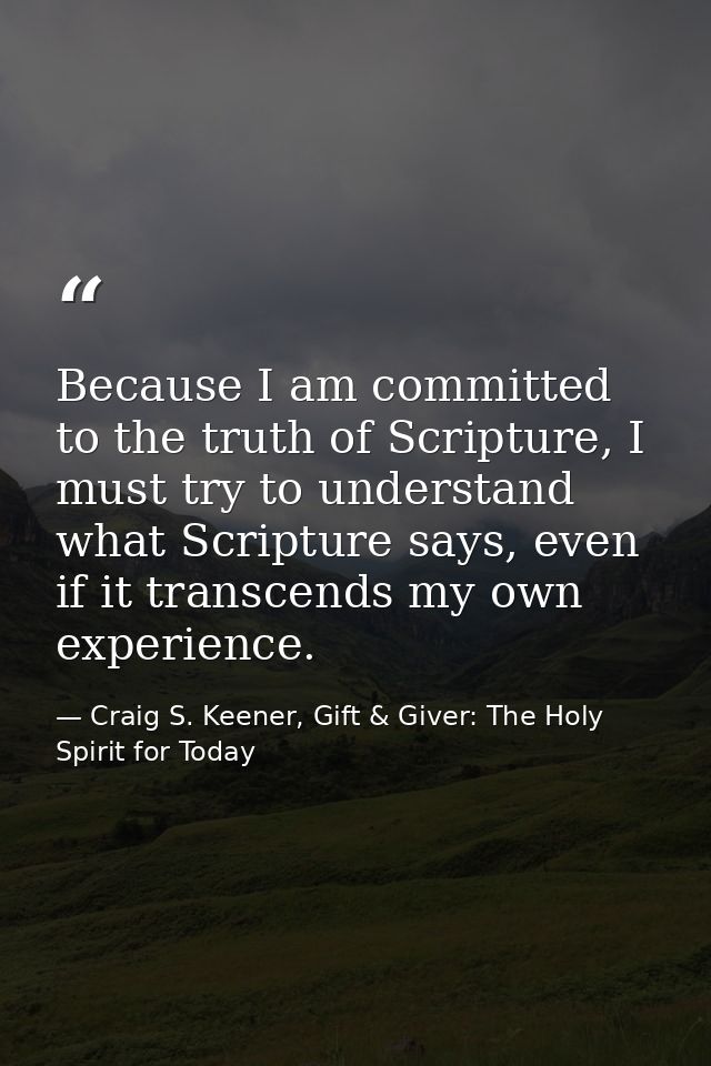 Because I am committed to the truth of Scripture, I must try to understand what Scripture says, even if it transcends my — Craig S. Keener, Gift & Giver: The Holy Spirit for Today