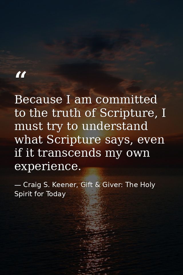 Because I am committed to the truth of Scripture, I must try to understand what Scripture says, even if it transcends my — Craig S. Keener, Gift & Giver: The Holy Spirit for Today