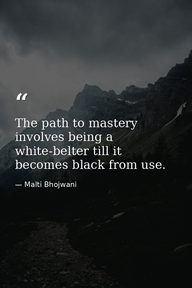 The path to mastery involves being a white-belter till it becomes black from use. — Malti Bhojwani