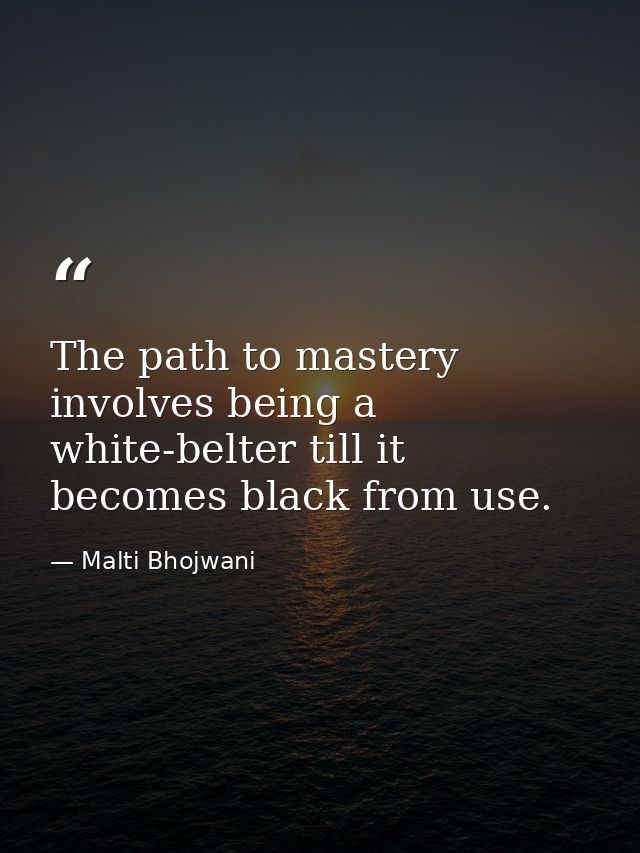 The path to mastery involves being a white-belter till it becomes black from use. — Malti Bhojwani